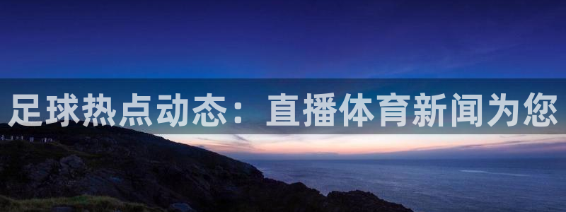 足球直播飞速：足球热点动态：直播体育新闻为您
