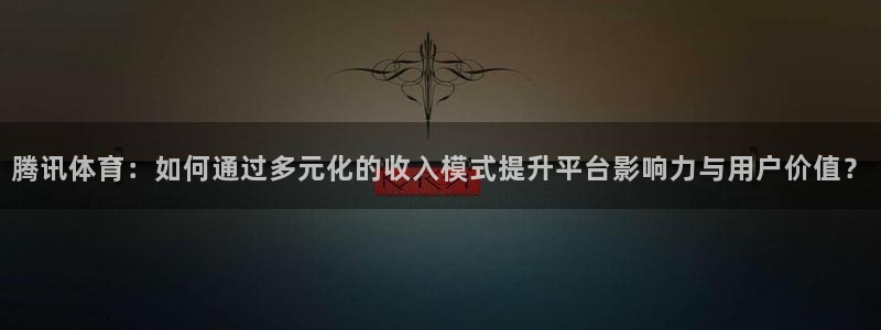 高速飞速体育直播：腾讯体育：如何通过多元化的收入模式提升平台影响力与用户价值？