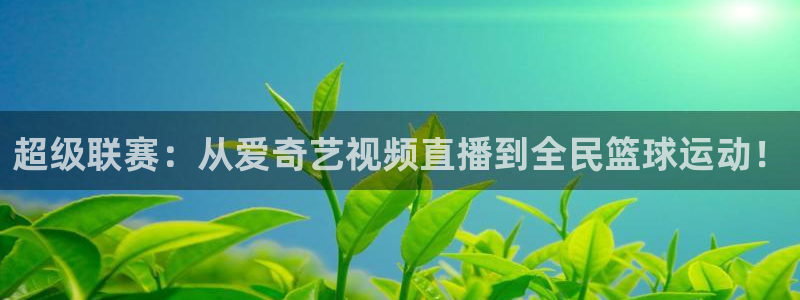 飞速直播足球：超级联赛：从爱奇艺视频直播到全民篮球运动！
