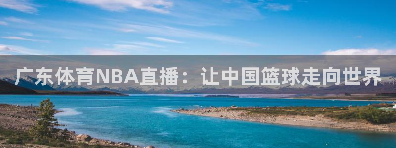 飞速看球nba直播：广东体育NBA直播：让中国篮球走向世界